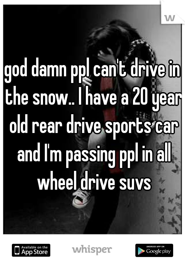god damn ppl can't drive in the snow.. I have a 20 year old rear drive sports car and I'm passing ppl in all wheel drive suvs