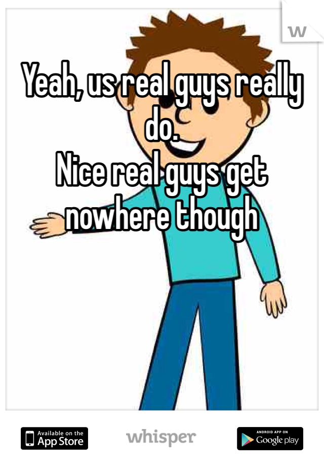 Yeah, us real guys really do.
Nice real guys get nowhere though 