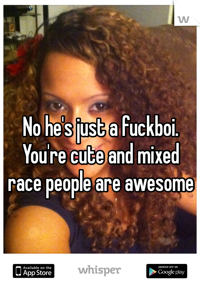 No he's just a fuckboi. You're cute and mixed race people are awesome
