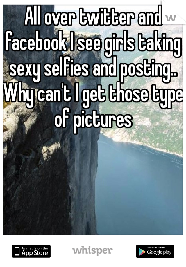All over twitter and facebook I see girls taking sexy selfies and posting.. Why can't I get those type of pictures 