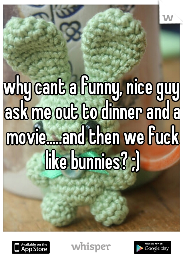 why cant a funny, nice guy ask me out to dinner and a movie.....and then we fuck like bunnies? ;)