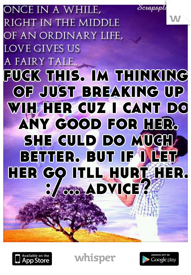 fuck this. im thinking of just breaking up wih her cuz i cant do any good for her. she culd do much better. but if i let her go itll hurt her. :/... advice?