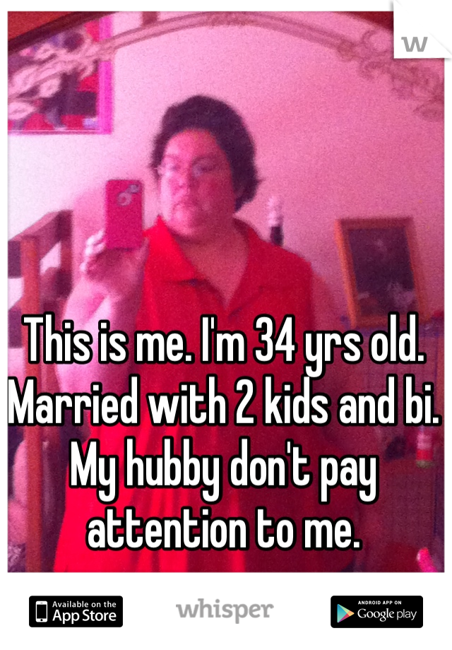 This is me. I'm 34 yrs old. Married with 2 kids and bi. My hubby don't pay attention to me.