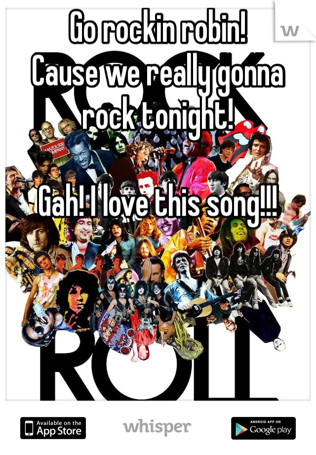 Go rockin robin!
Cause we really gonna rock tonight!

Gah! I love this song!!!