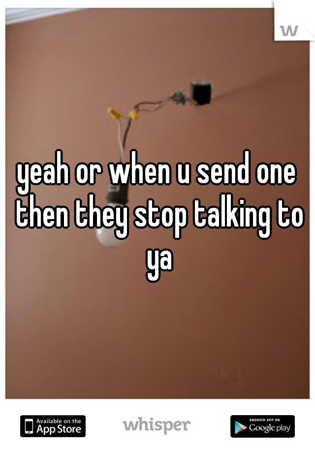 yeah or when u send one then they stop talking to ya
