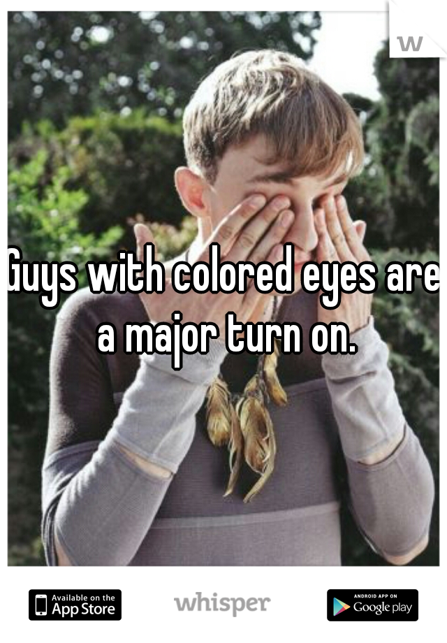 Guys with colored eyes are a major turn on.