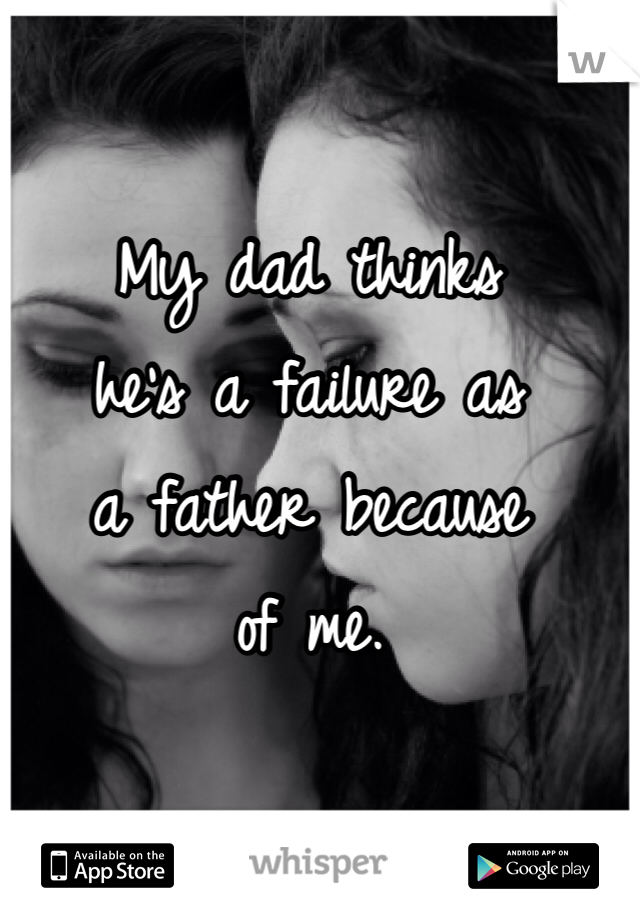 My dad thinks 
he's a failure as 
a father because 
of me.