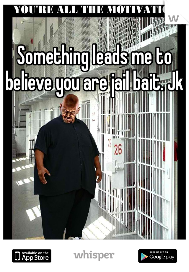 Something leads me to believe you are jail bait. Jk