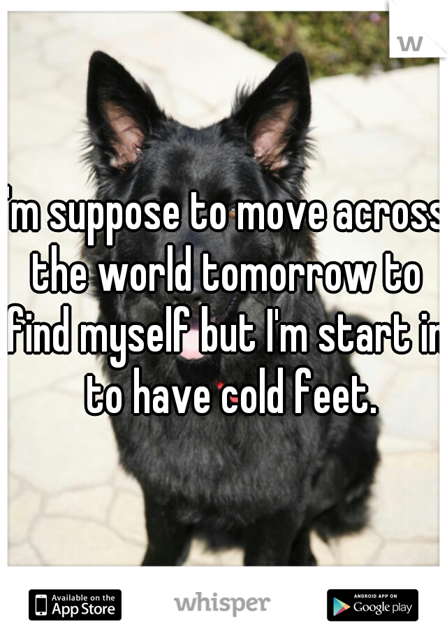 I'm suppose to move across the world tomorrow to find myself but I'm start in  to have cold feet.