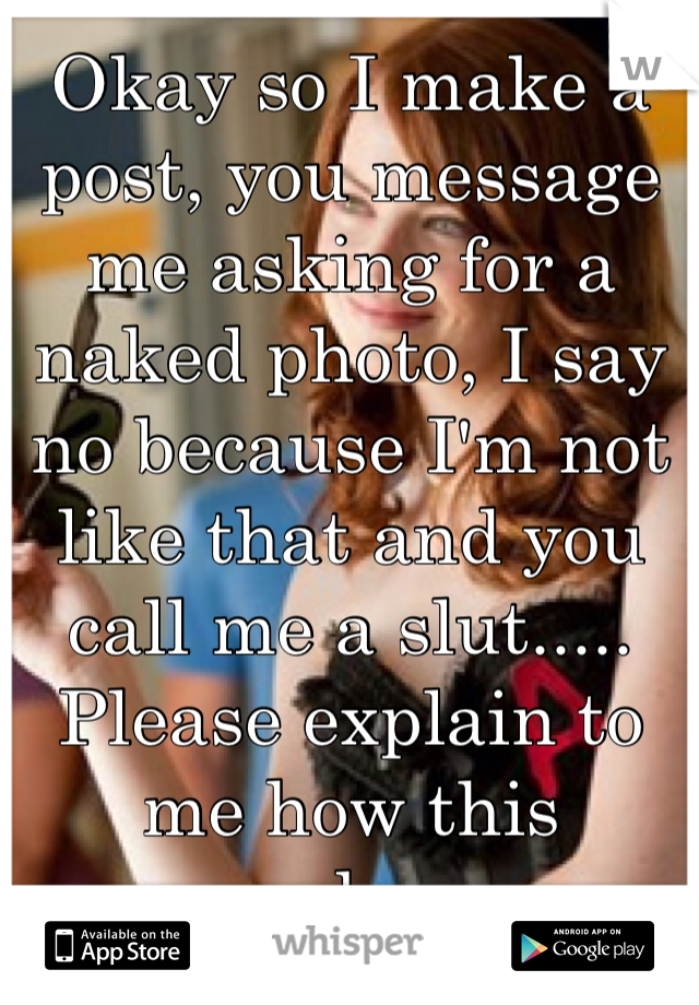 Okay so I make a post, you message me asking for a naked photo, I say no because I'm not like that and you call me a slut..... Please explain to me how this works....