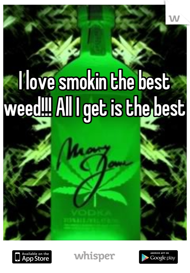 I love smokin the best weed!!! All I get is the best