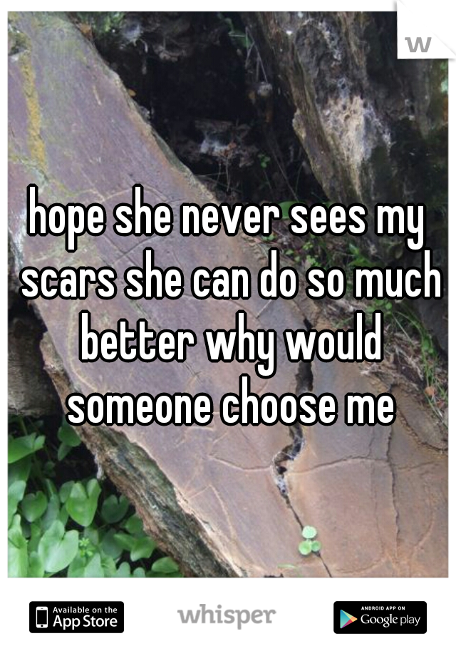 hope she never sees my scars she can do so much better why would someone choose me