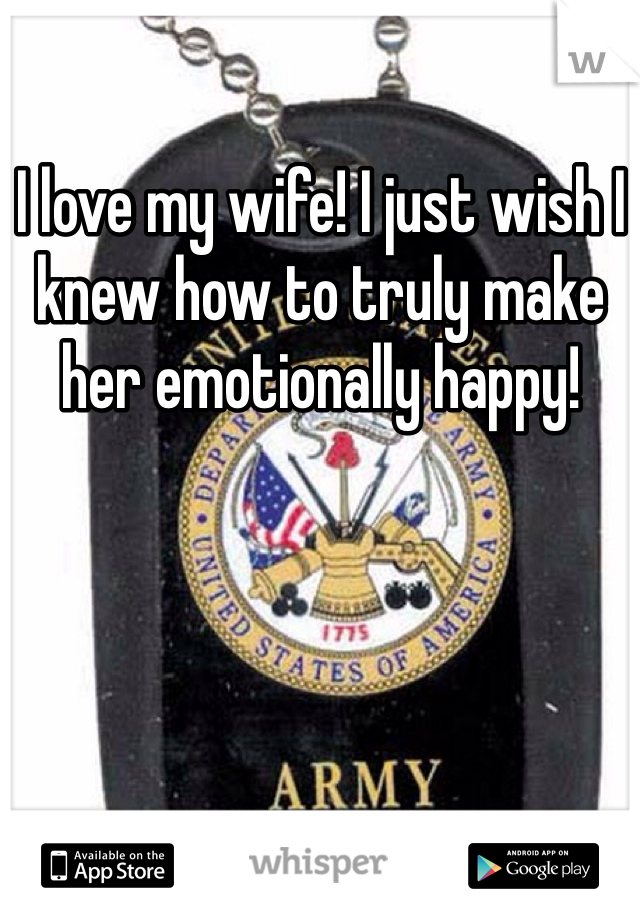 I love my wife! I just wish I knew how to truly make her emotionally happy!