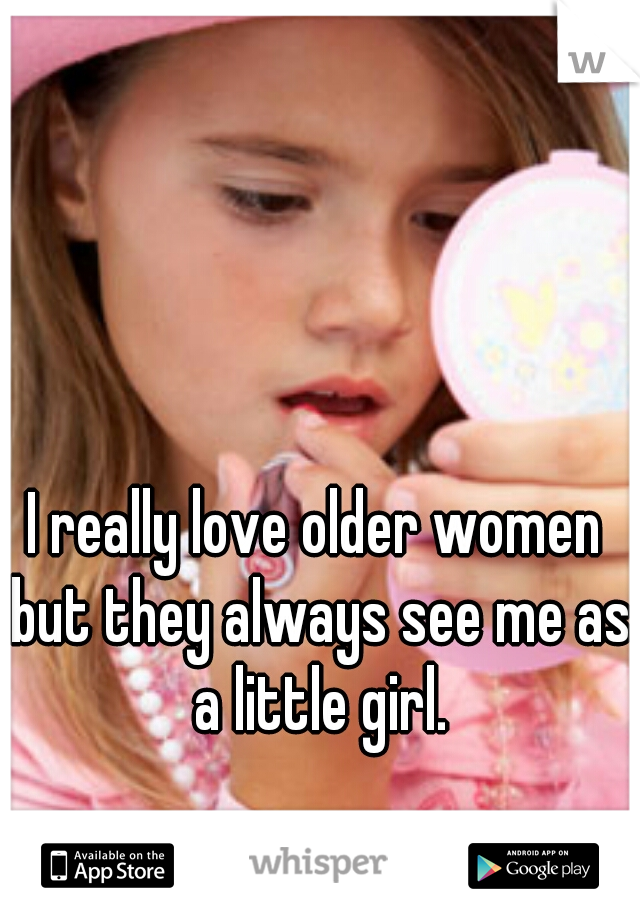 I really love older women but they always see me as a little girl.