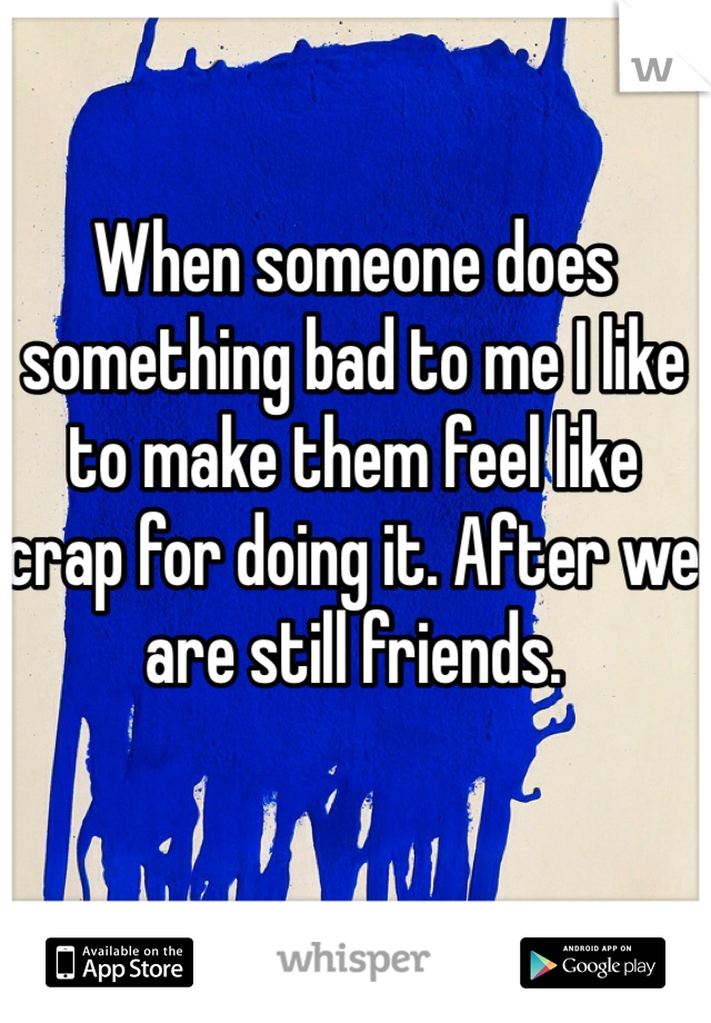 When someone does something bad to me I like to make them feel like crap for doing it. After we are still friends.
