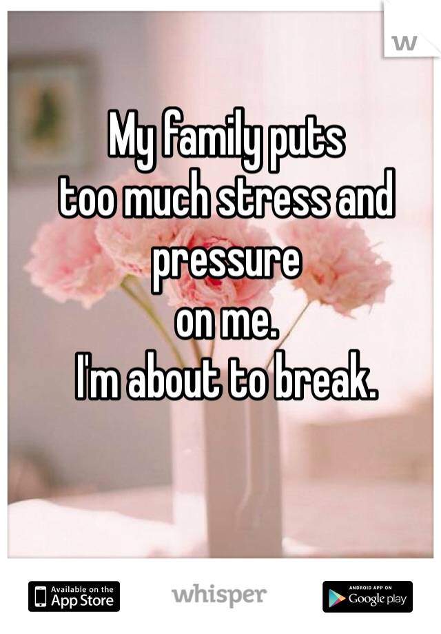 My family puts 
too much stress and pressure 
on me. 
I'm about to break. 