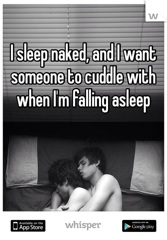 I sleep naked, and I want someone to cuddle with when I'm falling asleep
