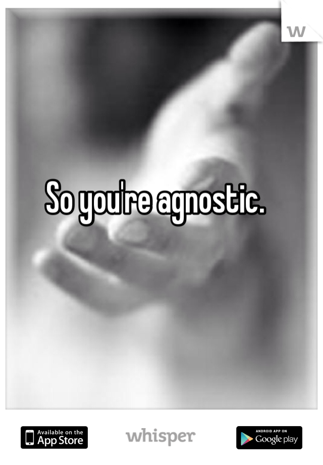 So you're agnostic. 