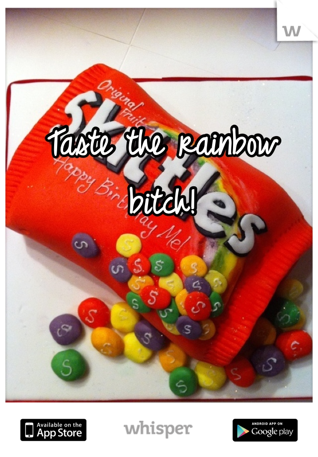 Taste the rainbow bitch! 