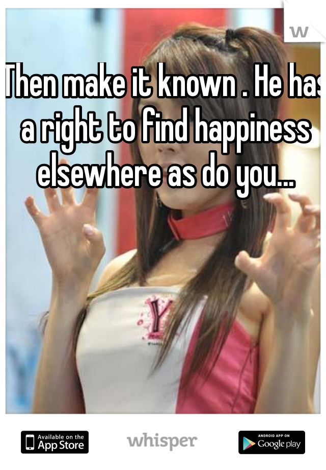 Then make it known . He has a right to find happiness elsewhere as do you...
