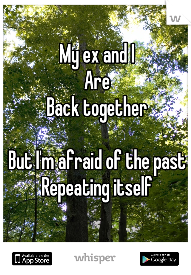 My ex and I 
Are 
Back together

But I'm afraid of the past
Repeating itself