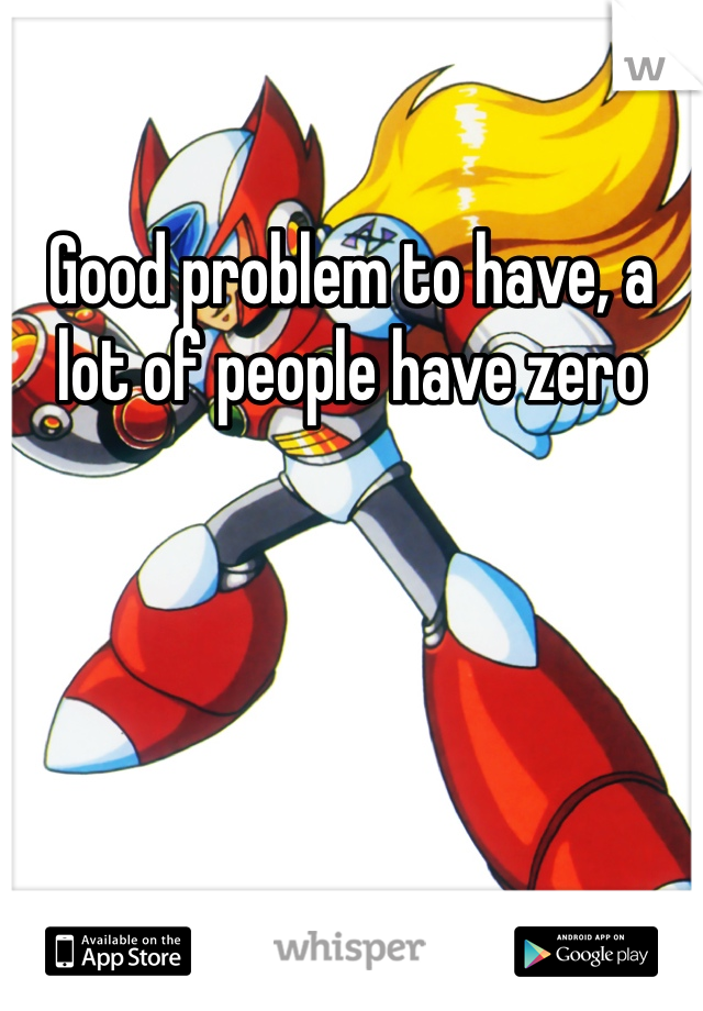 Good problem to have, a lot of people have zero