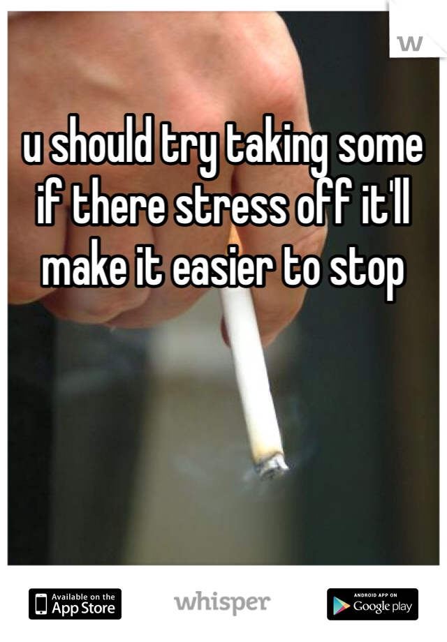 u should try taking some if there stress off it'll make it easier to stop 