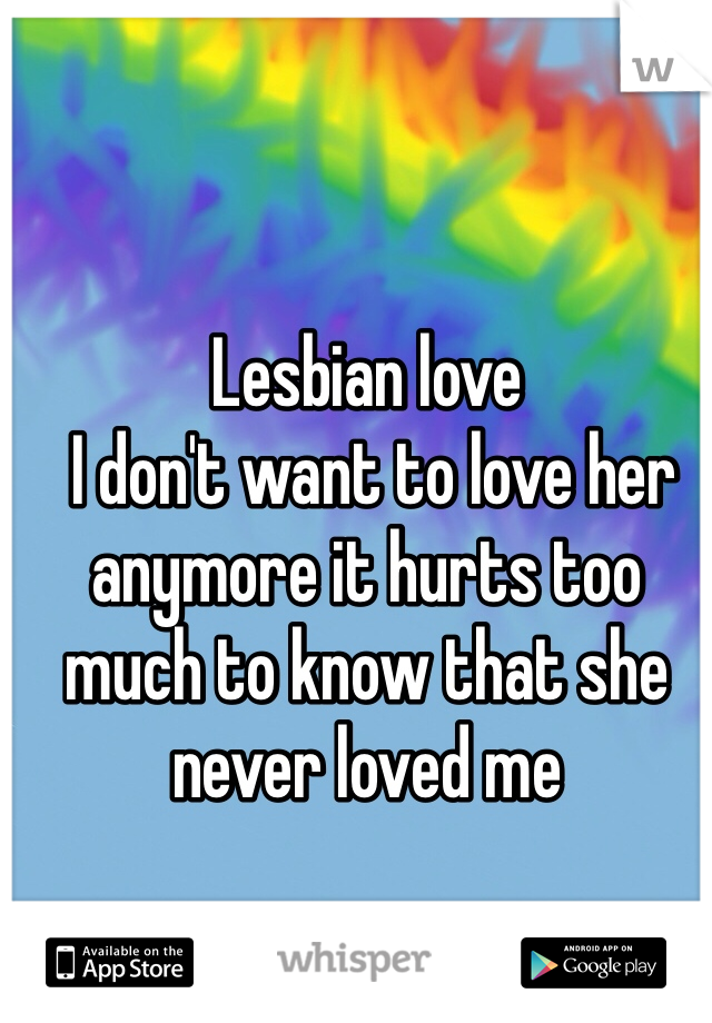Lesbian love
 I don't want to love her anymore it hurts too much to know that she never loved me