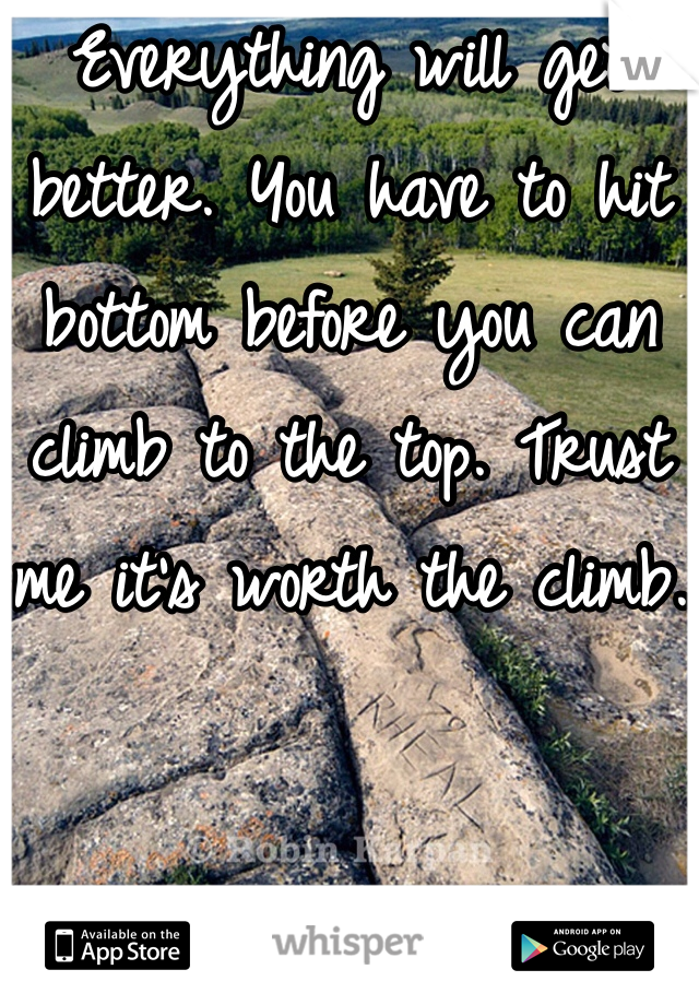 Everything will get better. You have to hit bottom before you can climb to the top. Trust me it's worth the climb.
