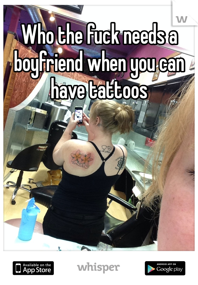 Who the fuck needs a boyfriend when you can have tattoos