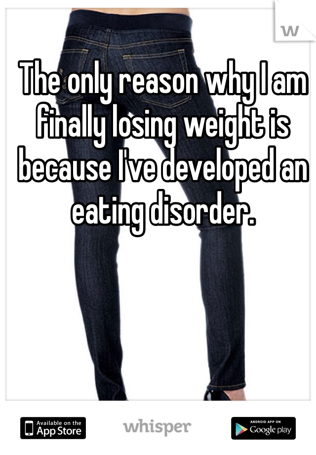 The only reason why I am finally losing weight is because I've developed an eating disorder.
