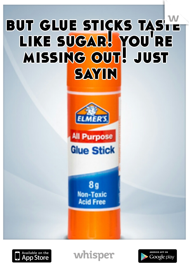 but glue sticks taste like sugar! you're missing out! just sayin