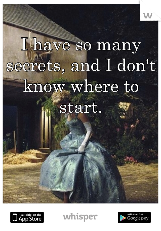 I have so many secrets, and I don't know where to start.