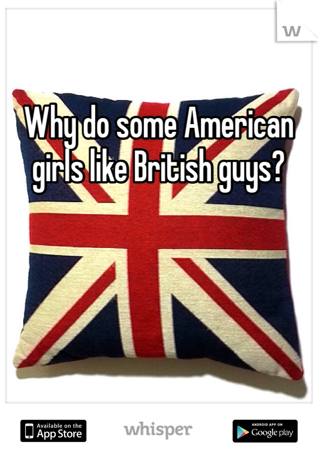 Why do some American girls like British guys? 
