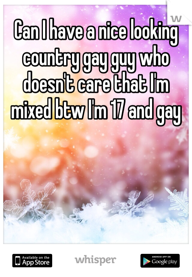 Can I have a nice looking country gay guy who doesn't care that I'm mixed btw I'm 17 and gay 
