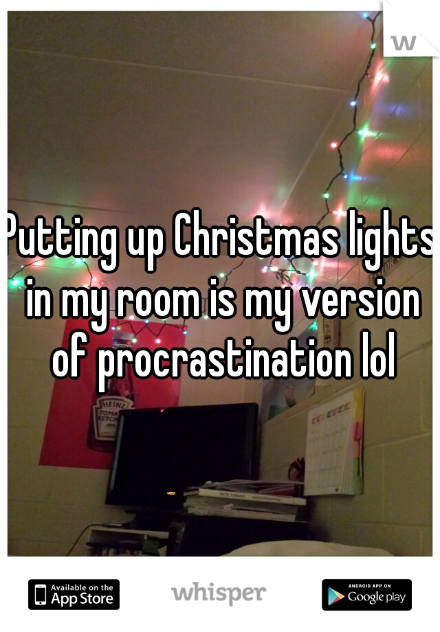 Putting up Christmas lights in my room is my version of procrastination lol