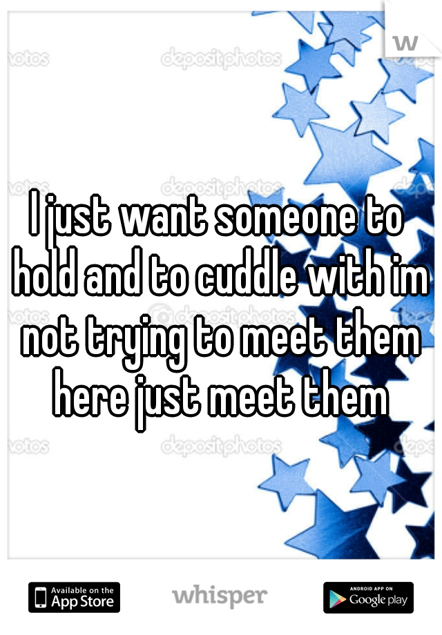 I just want someone to hold and to cuddle with im not trying to meet them here just meet them