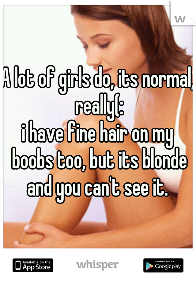 A lot of girls do, its normal, really(:
i have fine hair on my boobs too, but its blonde and you can't see it. 