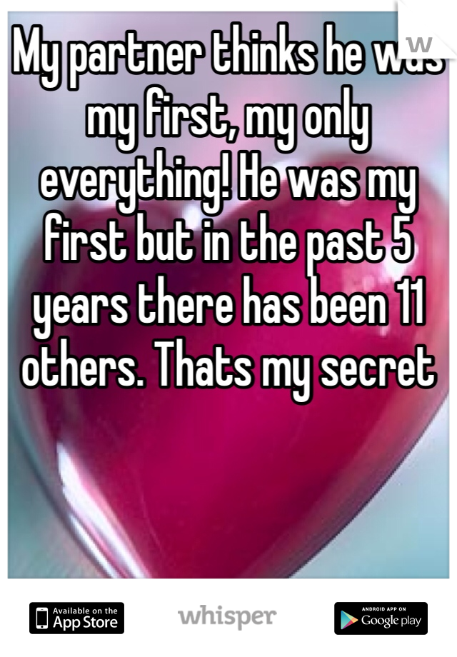 My partner thinks he was my first, my only everything! He was my first but in the past 5 years there has been 11 others. Thats my secret