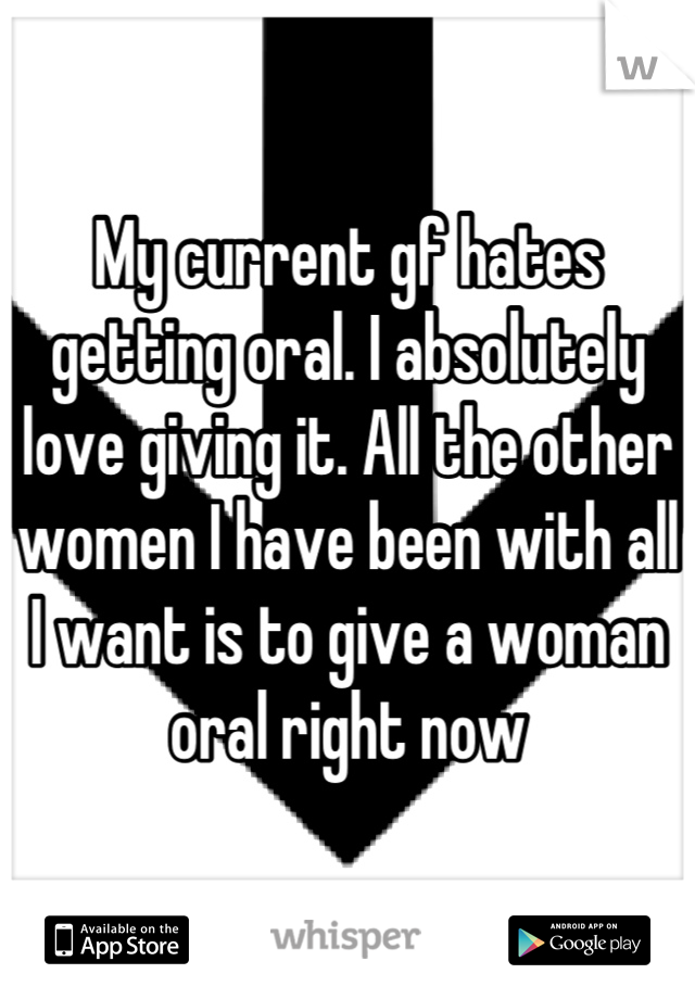 My current gf hates getting oral. I absolutely love giving it. All the other women I have been with all I want is to give a woman oral right now