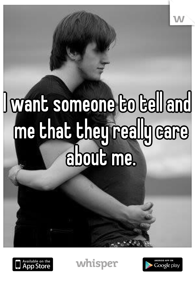 I want someone to tell and  me that they really care about me.