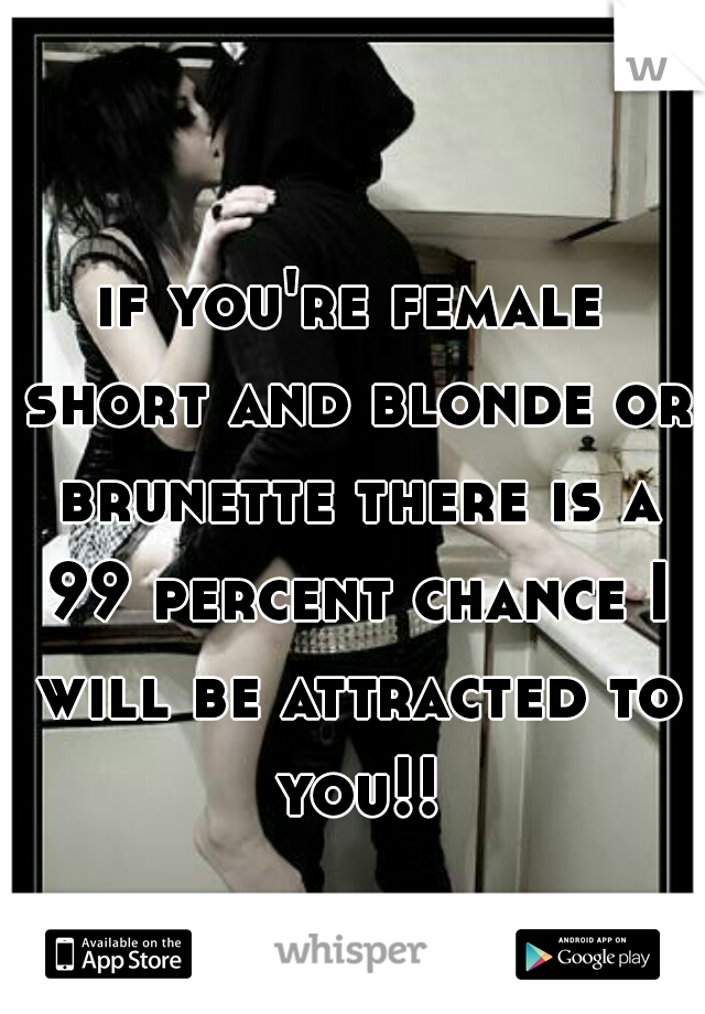 if you're female short and blonde or brunette there is a 99 percent chance I will be attracted to you!!