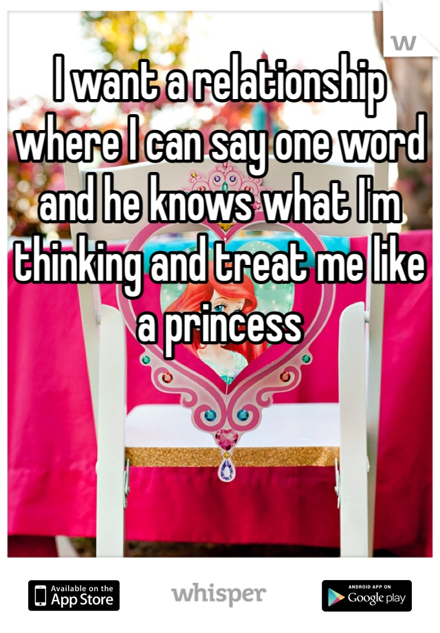 I want a relationship where I can say one word and he knows what I'm thinking and treat me like a princess 
