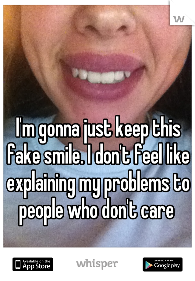 I'm gonna just keep this fake smile. I don't feel like explaining my problems to people who don't care 