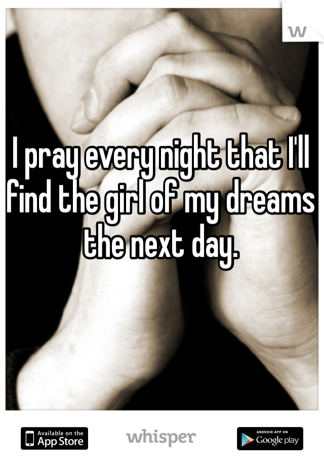 I pray every night that I'll find the girl of my dreams the next day.