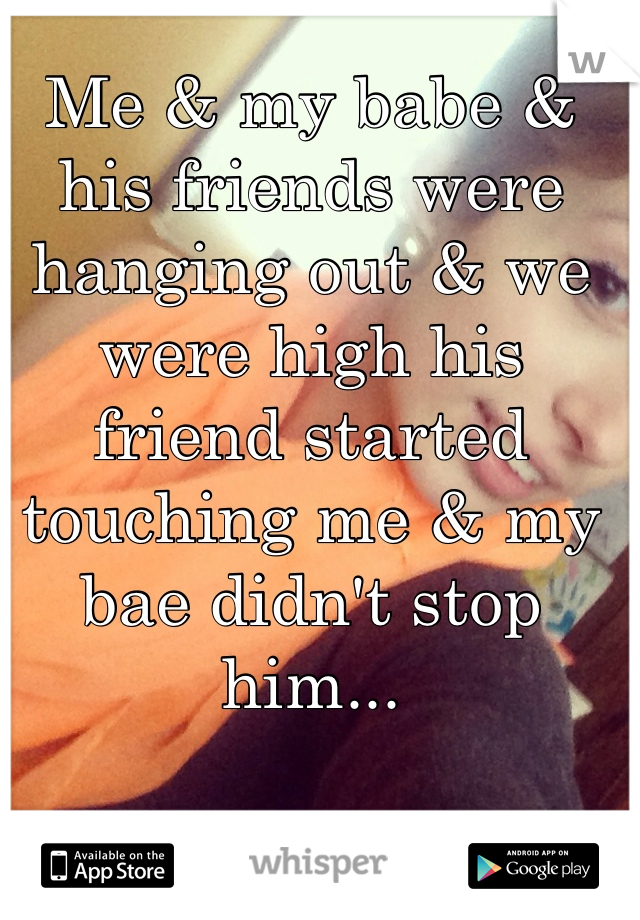 Me & my babe & his friends were hanging out & we were high his friend started touching me & my bae didn't stop him...