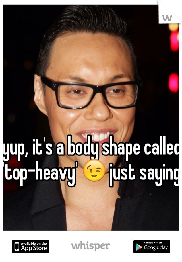 yup, it's a body shape called 'top-heavy' 😉 just saying 