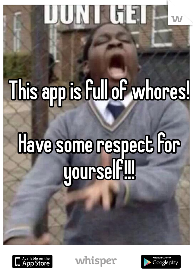 This app is full of whores!

Have some respect for yourself!!!