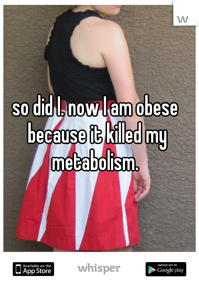 so did I. now I am obese because it killed my metabolism. 