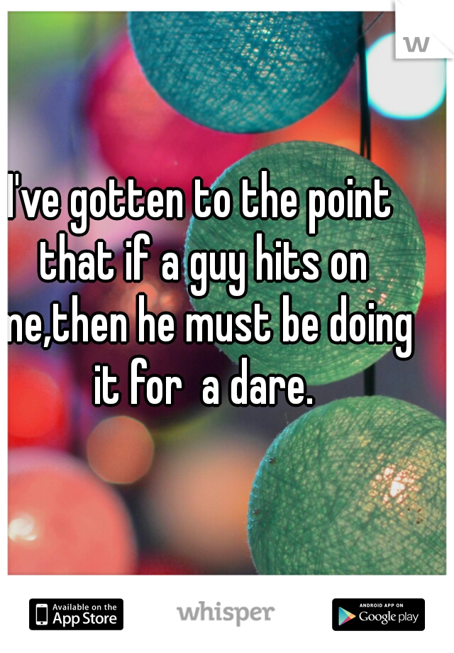 I've gotten to the point that if a guy hits on me,then he must be doing it for  a dare.
